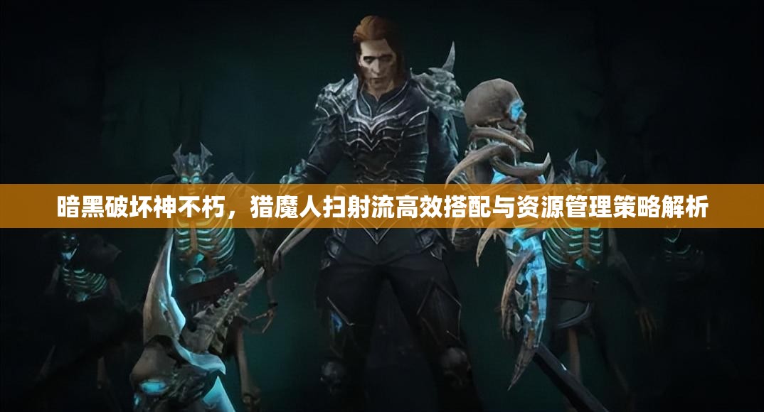 暗黑破坏神不朽，猎魔人扫射流高效搭配与资源管理策略解析