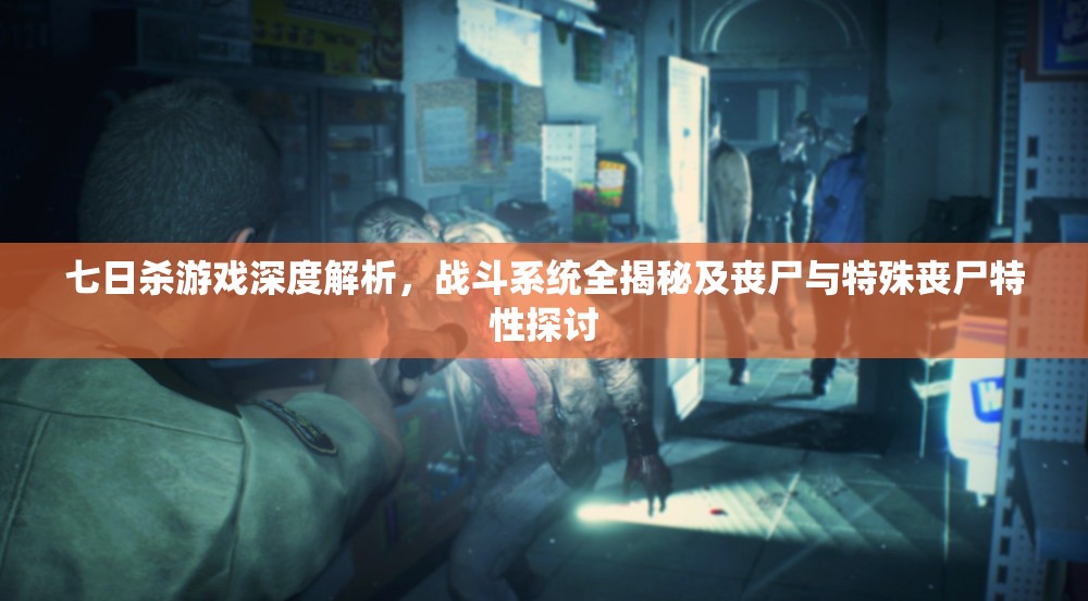 七日杀游戏深度解析，战斗系统全揭秘及丧尸与特殊丧尸特性探讨