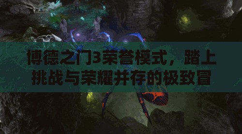 博德之门3荣誉模式,踏上挑战与荣耀并存的极致冒险之旅 博德之门3荣誉模式,踏上挑战与荣耀并存的极致冒险之旅
