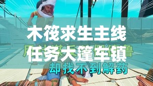 木筏求生主线任务大篷车镇全面探索，详细流程攻略指南