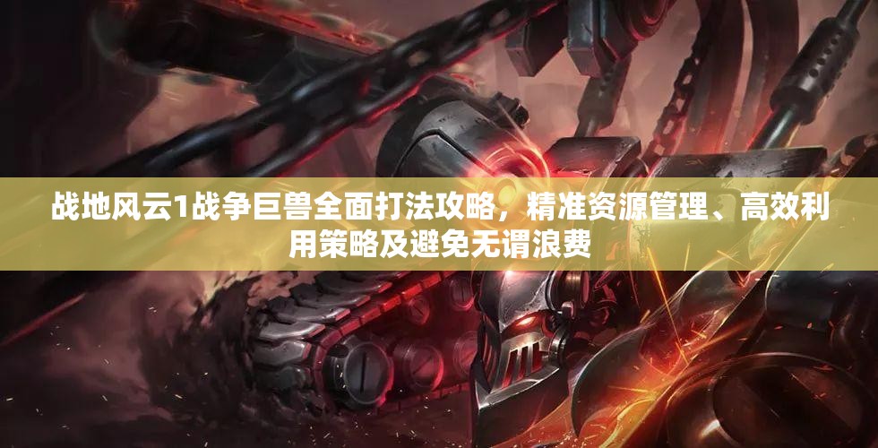 战地风云1战争巨兽全面打法攻略，精准资源管理、高效利用策略及避免无谓浪费