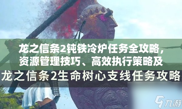 龙之信条2钝铁冷炉任务全攻略，资源管理技巧、高效执行策略及避免资源浪费指南
