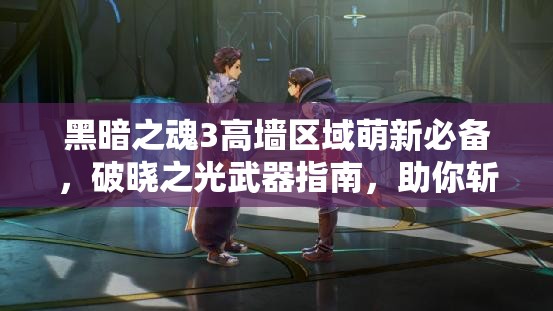 黑暗之魂3高墙区域萌新必备，破晓之光武器指南，助你斩破重重黑暗