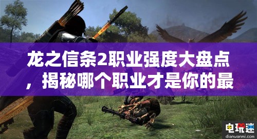 龙之信条2职业强度大盘点，揭秘哪个职业才是你的最佳冒险伙伴？