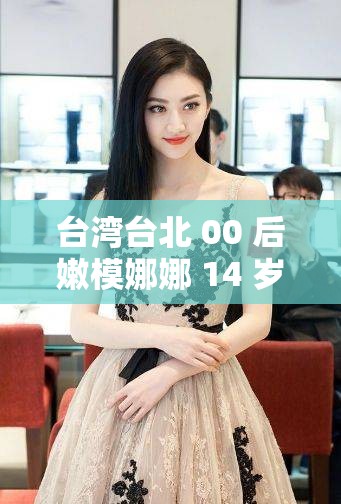 台湾台北 00 后嫩模娜娜 14 岁援交，曾与 50 名男性发生关系