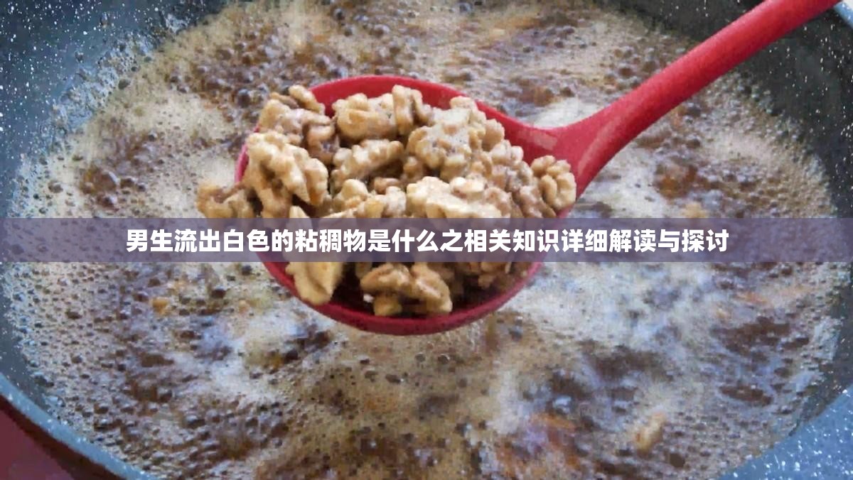 男生流出白色的粘稠物是什么之相关知识详细解读与探讨