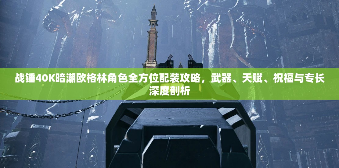 战锤40K暗潮欧格林角色全方位配装攻略，武器、天赋、祝福与专长深度剖析