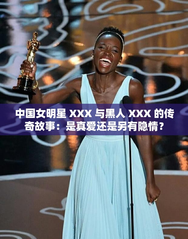 中国女明星 XXX 与黑人 XXX 的传奇故事：是真爱还是另有隐情？