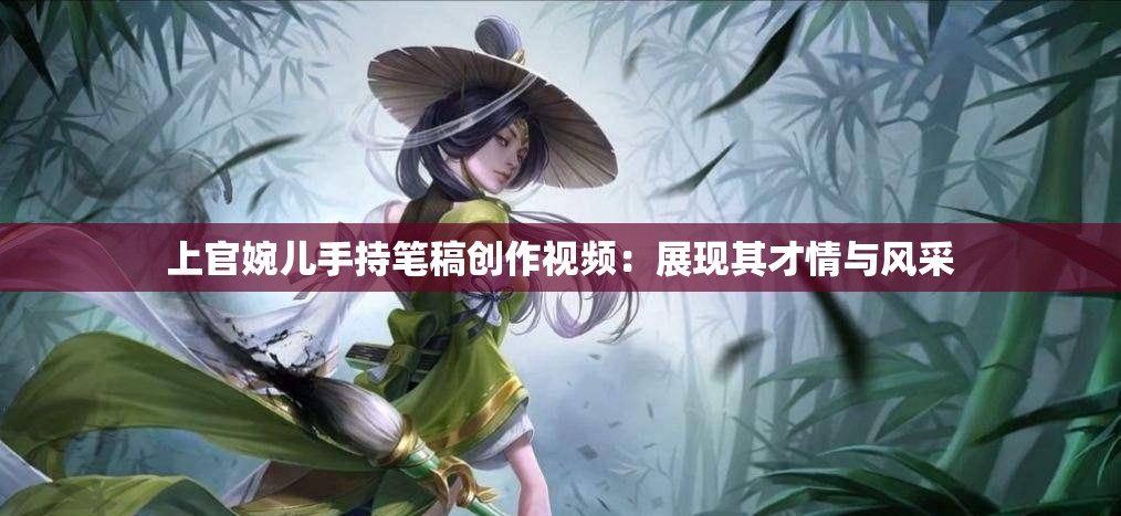上官婉儿手持笔稿创作视频：展现其才情与风采