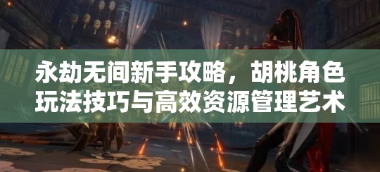 永劫无间新手攻略，胡桃角色玩法技巧与高效资源管理艺术解析