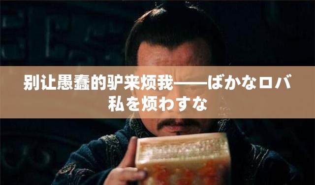 别让愚蠢的驴来烦我——ばかなロバ私を烦わすな