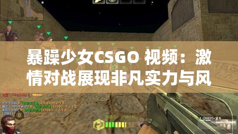 暴躁少女CSGO 视频：激情对战展现非凡实力与风采