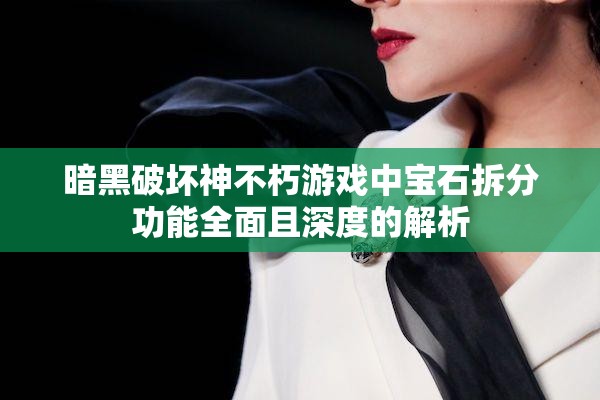 暗黑破坏神不朽游戏中宝石拆分功能全面且深度的解析