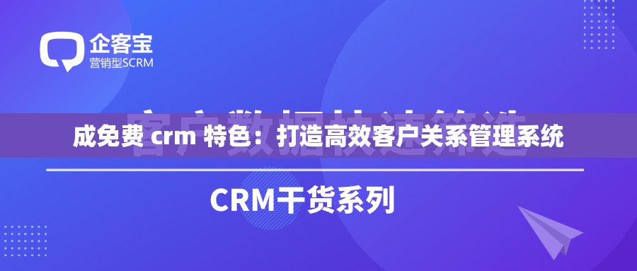 成免费 crm 特色：打造高效客户关系管理系统