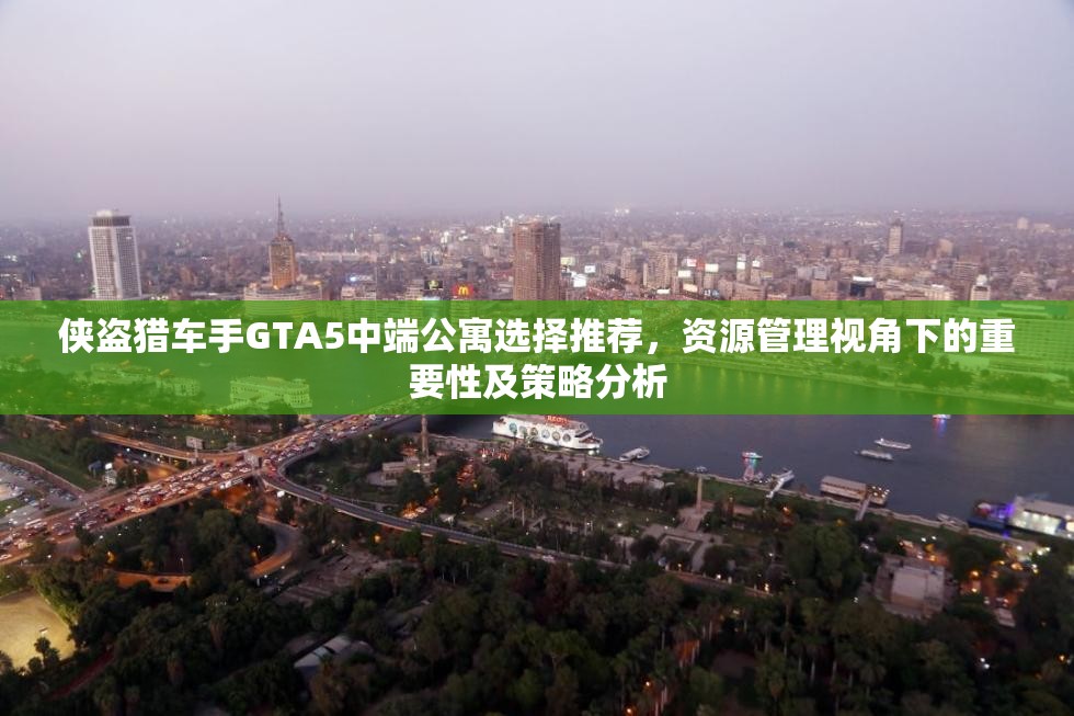 侠盗猎车手GTA5中端公寓选择推荐,资源管理视角下的重要性及策略分析 侠盗猎车手GTA5中端公寓选择推荐,资源管理视角下的重要性及策略分析