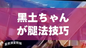 黑土ちゃんが腿法技巧：探秘其精湛腿法技巧的奥秘与魅力