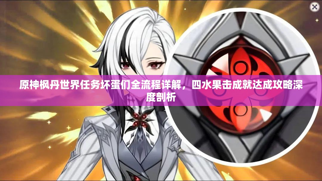 原神枫丹世界任务坏蛋们全流程详解，四水果击成就达成攻略深度剖析