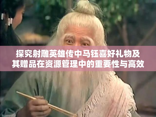 探究射雕英雄传中马钰喜好礼物及其赠品在资源管理中的重要性与高效利用策略