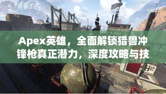Apex英雄，全面解锁猎兽冲锋枪真正潜力，深度攻略与技巧分享