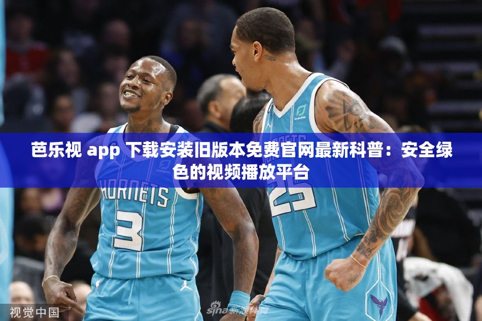 芭乐视 app 下载安装旧版本免费官网最新科普：安全绿色的视频播放平台