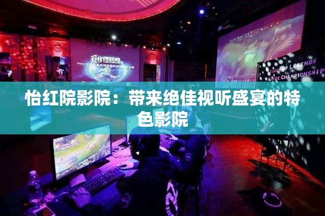怡红院影院：带来绝佳视听盛宴的特色影院