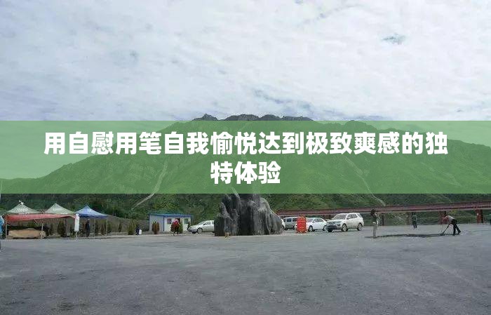 用自慰用笔自我愉悦达到极致爽感的独特体验