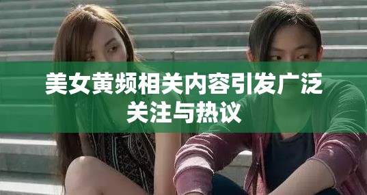 美女黄频相关内容引发广泛关注与热议