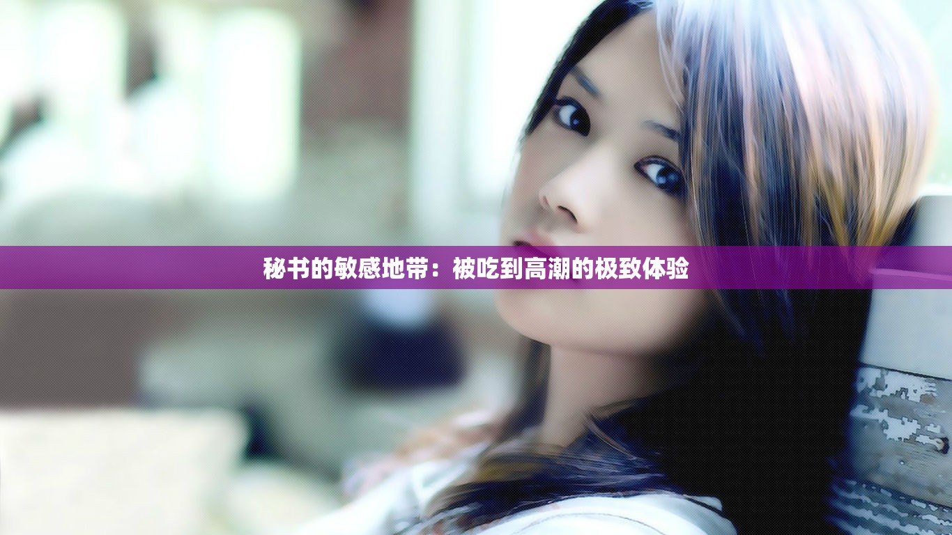 秘书的敏感地带：被吃到高潮的极致体验