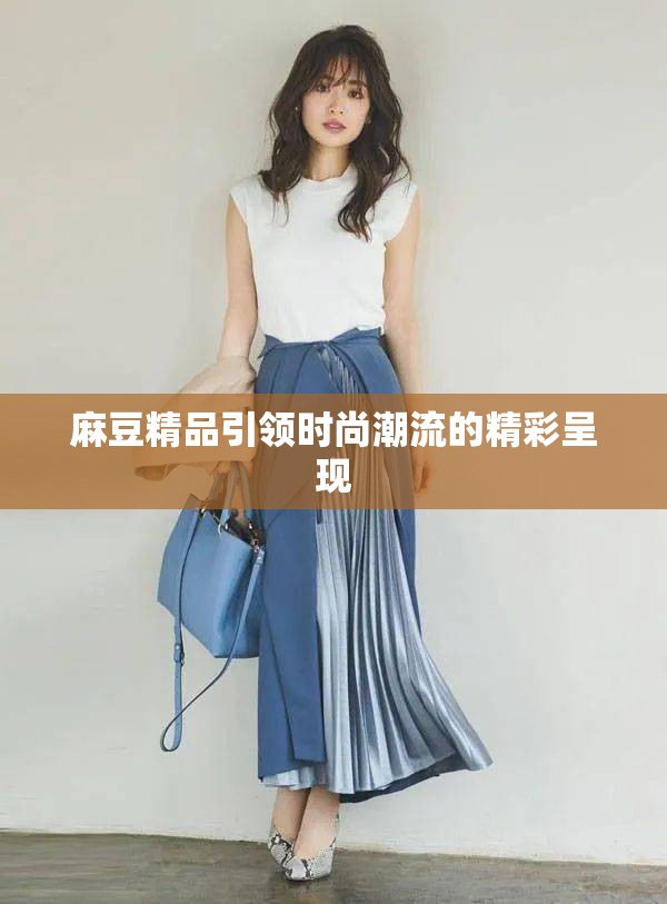 麻豆精品引领时尚潮流的精彩呈现