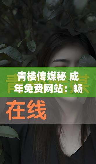 青楼传媒秘 成年免费网站：畅享独特精彩内容