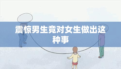 震惊男生竟对女生做出这种事