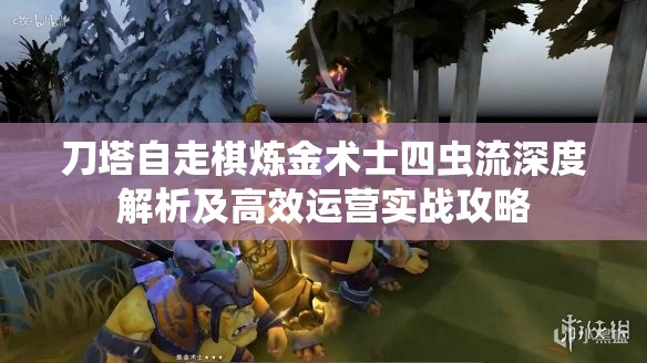 刀塔自走棋炼金术士四虫流深度解析及高效运营实战攻略