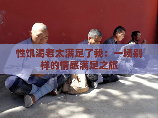 性饥渴老太满足了我：一场别样的情感满足之旅