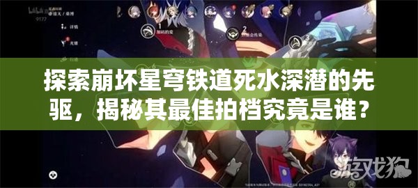 探索崩坏星穹铁道死水深潜的先驱，揭秘其最佳拍档究竟是谁？