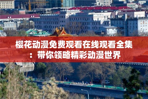 樱花动漫免费观看在线观看全集：带你领略精彩动漫世界