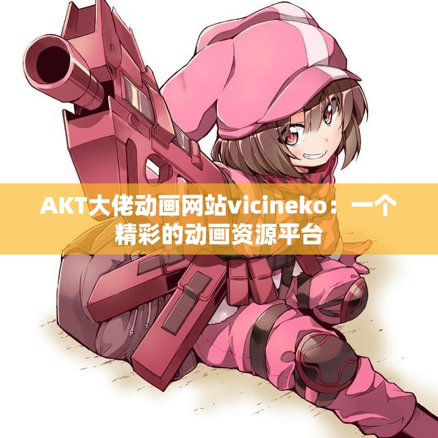 AKT大佬动画网站vicineko：一个精彩的动画资源平台