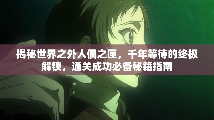 揭秘世界之外人偶之匣，千年等待的终极解锁，通关成功必备秘籍指南