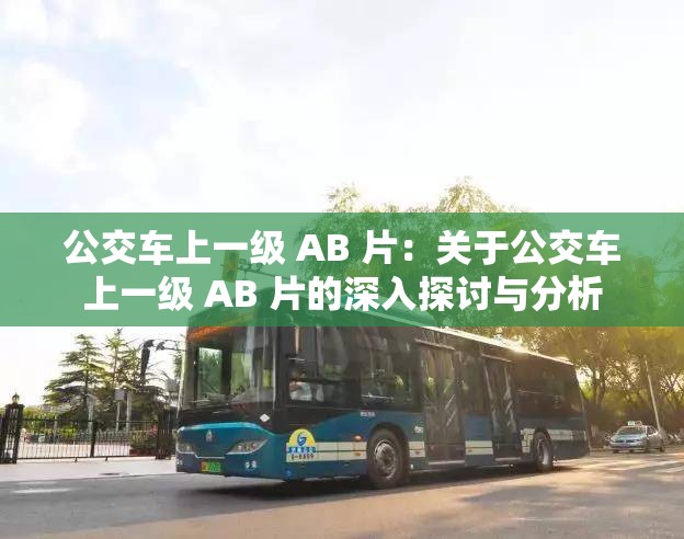 公交车上一级 AB 片：关于公交车上一级 AB 片的深入探讨与分析