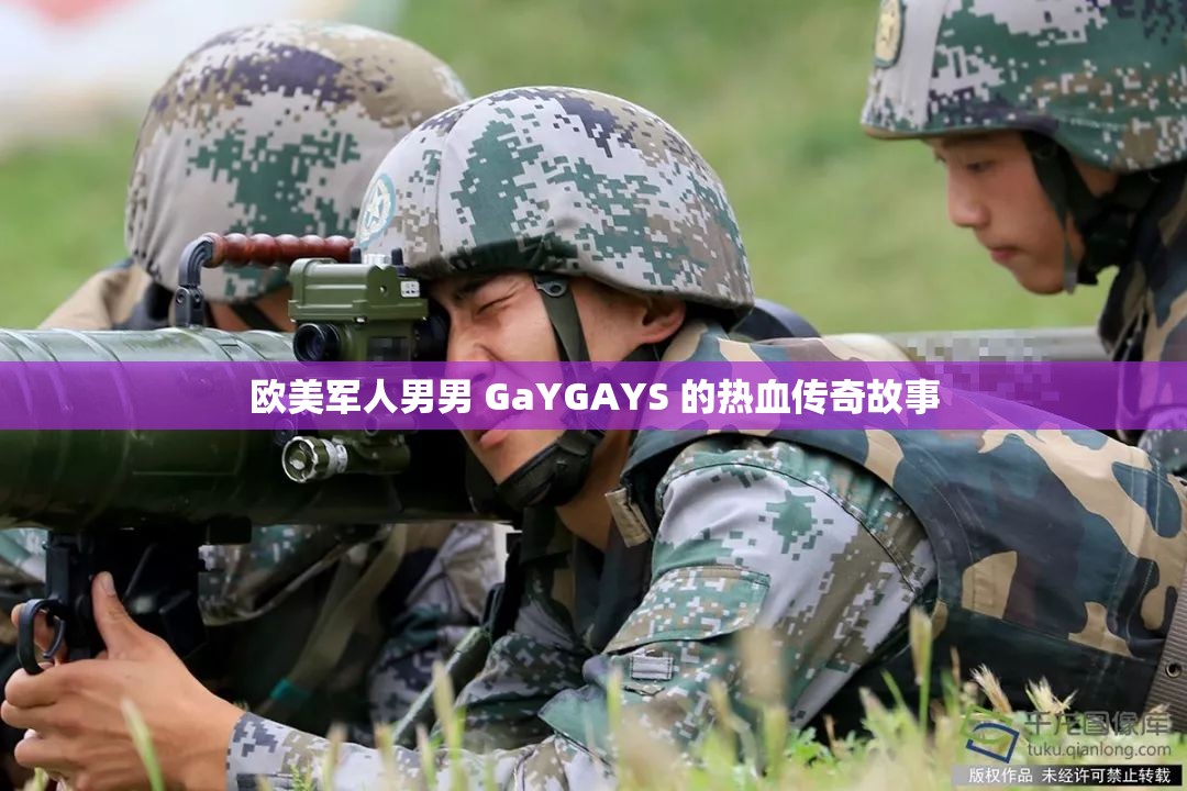 欧美军人男男 GaYGAYS 的热血传奇故事