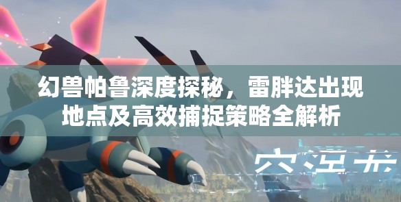 幻兽帕鲁深度探秘，雷胖达出现地点及高效捕捉策略全解析
