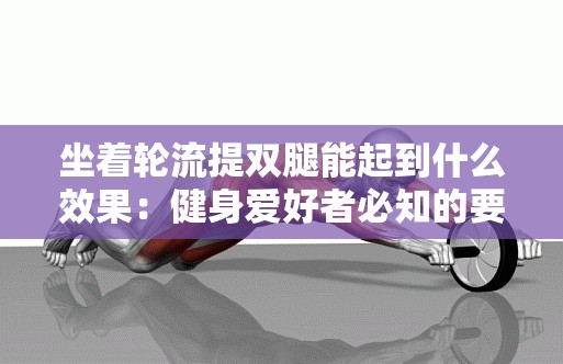 坐着轮流提双腿能起到什么效果：健身爱好者必知的要点