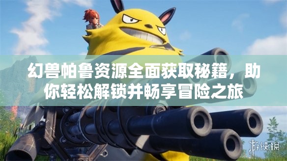 幻兽帕鲁资源全面获取秘籍，助你轻松解锁并畅享冒险之旅