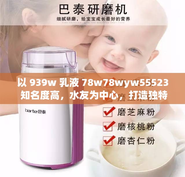 以 939w 乳液 78w78wyw55523 知名度高，水友为中心，打造独特直播平台