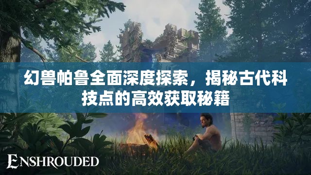 幻兽帕鲁全面深度探索，揭秘古代科技点的高效获取秘籍