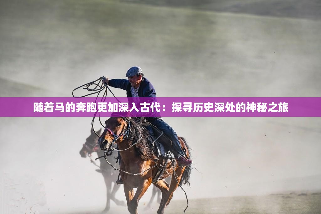 随着马的奔跑更加深入古代：探寻历史深处的神秘之旅