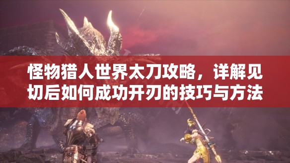 怪物猎人世界太刀攻略，详解见切后如何成功开刃的技巧与方法