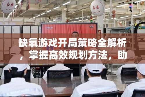 缺氧游戏开局策略全解析，掌握高效规划方法，助你顺利启程