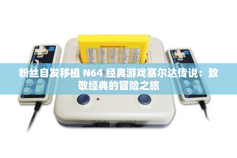 粉丝自发移植 N64 经典游戏塞尔达传说：致敬经典的冒险之旅