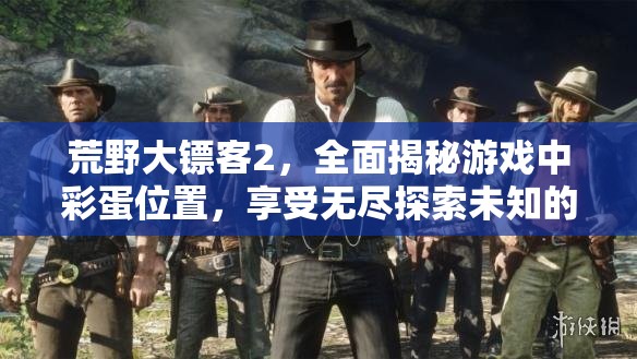 荒野大镖客2，全面揭秘游戏中彩蛋位置，享受无尽探索未知的乐趣