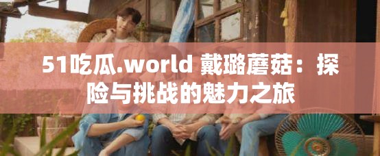 51吃瓜.world 戴璐蘑菇：探险与挑战的魅力之旅
